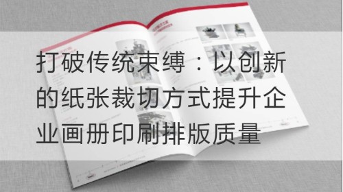 打破传统束缚：以创新的纸张裁切方式提升企业画册印刷排版质量